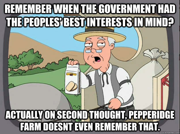 Remember when the government had the peoples' best interests in mind? Actually on second thought, pepperidge farm doesnt even remember that.  Pepperidge Farm Remembers