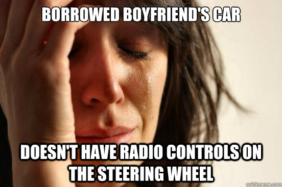 Borrowed boyfriend's car doesn't have radio controls on the steering wheel   First World Problems