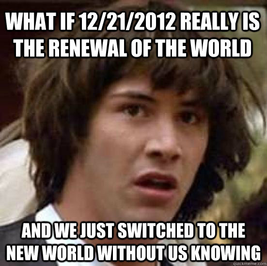 What if 12/21/2012 really is the renewal of the world and we just switched to the new world without us knowing  conspiracy keanu