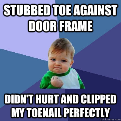 Stubbed toe against door frame didn't hurt and clipped my toenail perfectly - Stubbed toe against door frame didn't hurt and clipped my toenail perfectly  Success Kid