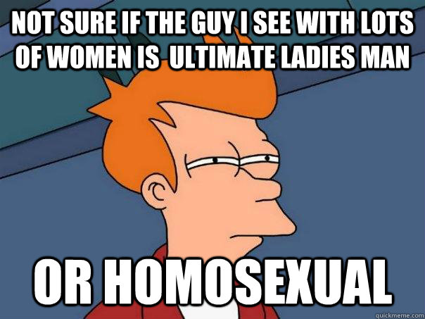 Not sure if the guy i see with lots of women is  ultimate ladies man Or homosexual   Futurama Fry