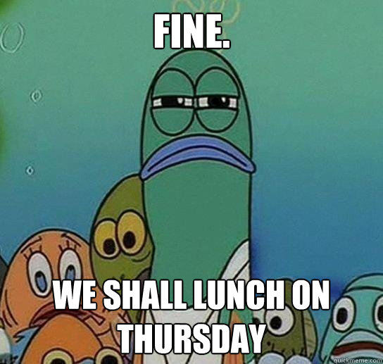 Fine. We shall lunch on Thursday - Fine. We shall lunch on Thursday  Serious fish SpongeBob