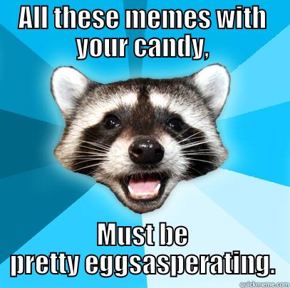 ALL THESE MEMES WITH YOUR CANDY, MUST BE PRETTY EGGSASPERATING. Lame Pun Coon