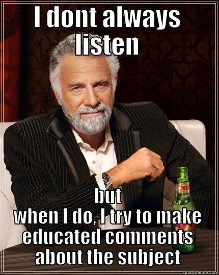 I DONT ALWAYS LISTEN BUT WHEN I DO, I TRY TO MAKE EDUCATED COMMENTS ABOUT THE SUBJECT The Most Interesting Man In The World