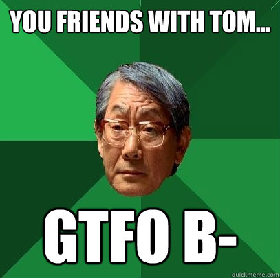 you friends with tom... GTFO B-  High Expectations Asian Father