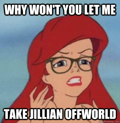 Why won't you let me take Jillian offworld  Hipster Ariel