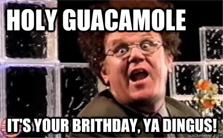 Holy Guacamole It's your brithday, Ya Dingus!  