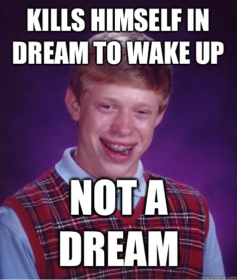 Kills himself in dream to wake up Not a dream  Bad Luck Brian