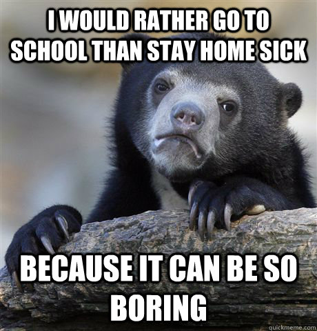 I would rather go to school than stay home sick because it can be so boring - I would rather go to school than stay home sick because it can be so boring  Confession Bear