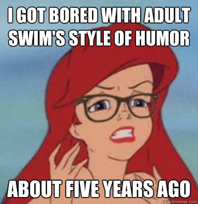 I got bored with Adult Swim's style of humor about five years ago  Hipster Ariel