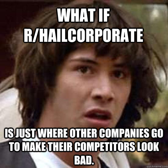 what if r/hailcorporate is just where other companies go to make their competitors look bad.  conspiracy keanu