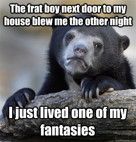 The frat boy next door to my house blew me the other night I just lived one of my fantasies  Confession Bear