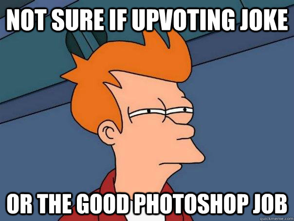 Not sure if upvoting joke Or the good photoshop job  Futurama Fry