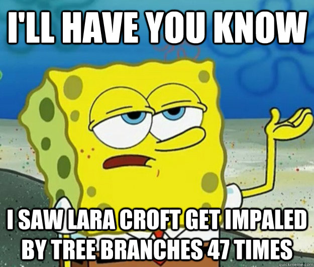 I'll have you know I saw Lara croft get impaled by tree branches 47 times  Tough Spongebob