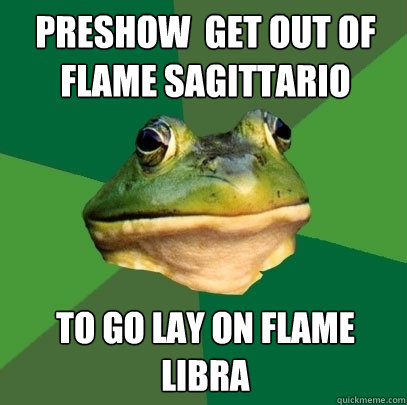 Preshow  get out of flame sagittario  To go lay on flame libra  Foul Bachelor Frog