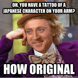 Oh, you have a tattoo of a japanese character on your arm? How original  willy wonka