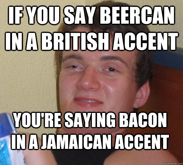 If you say beercan in a British Accent You're saying bacon in a jamaican accent  10 Guy