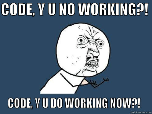 CODE, Y U NO WORKING?!  CODE, Y U DO WORKING NOW?!  Y U No