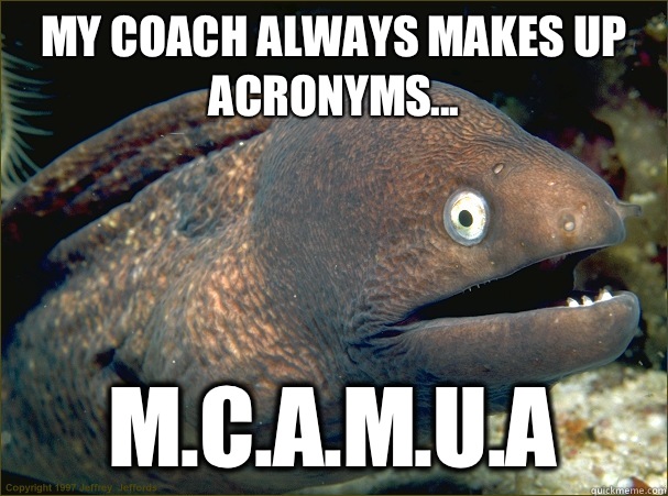 My Coach always makes up acronyms... M.C.A.M.U.A  Bad Joke Eel