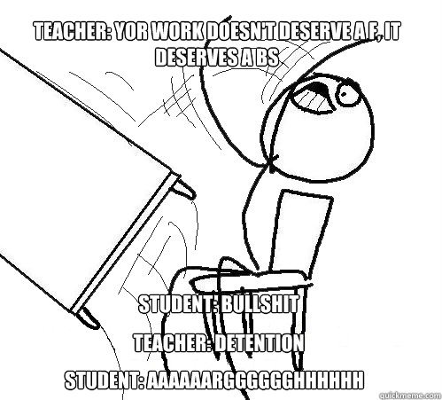 Teacher: Yor work doesn't deserve a F, it deserves a BS Student: Bullshit Teacher: Detention Student: Aaaaaargggggghhhhhh  Flip A Table