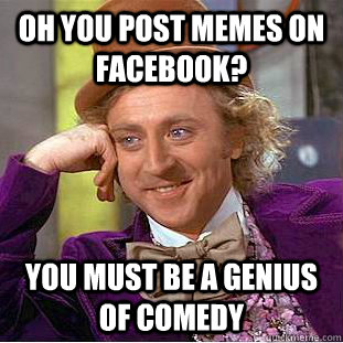 OH YOU POST MEMES ON FACEBOOK? You must be a genius of comedy  Condescending Wonka