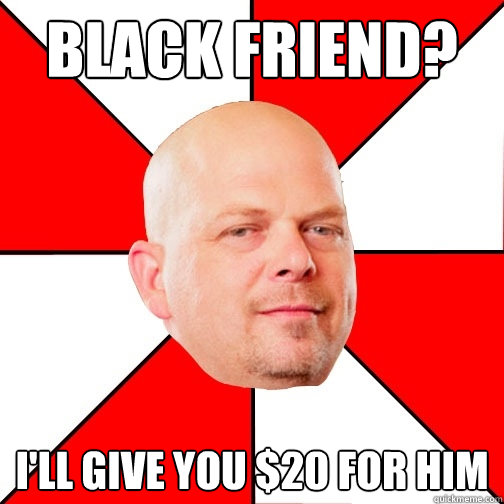 Black friend? I'll give you $20 for him  Pawn Star