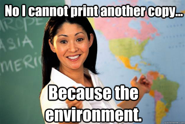 No I cannot print another copy... Because the environment. - No I cannot print another copy... Because the environment.  Unhelpful High School Teacher