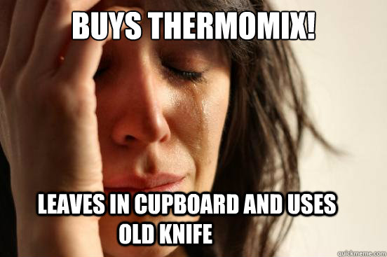 Buys Thermomix!           Leaves in cupboard and uses old knife  First World Problems