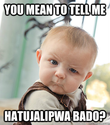 you mean to tell me Hatujalipwa Bado?  skeptical baby