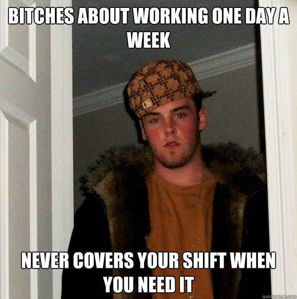 Bitches about working one day a week Never covers your shift when you need it - Bitches about working one day a week Never covers your shift when you need it  Scumbag Steve