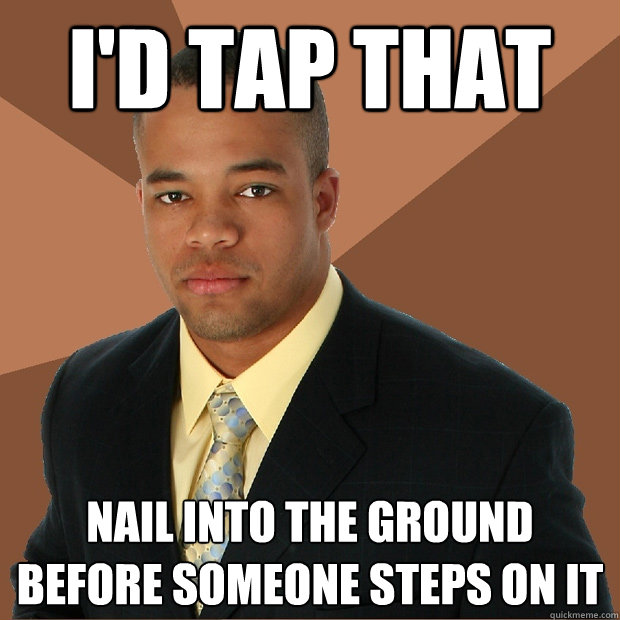 I'd Tap that Nail into the ground before someone steps on it - I'd Tap that Nail into the ground before someone steps on it  Successful Black Man