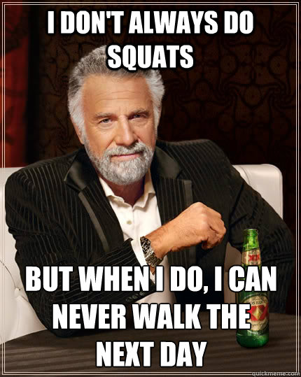 I don't always do squats but when I do, I can never walk the next day  The Most Interesting Man In The World