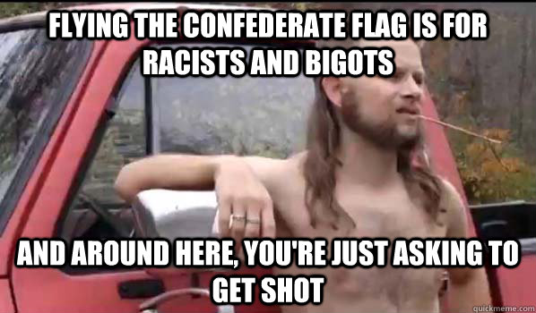 flying the confederate flag is for racists and bigots  and around here, you're just asking to get shot  Almost Politically Correct Redneck