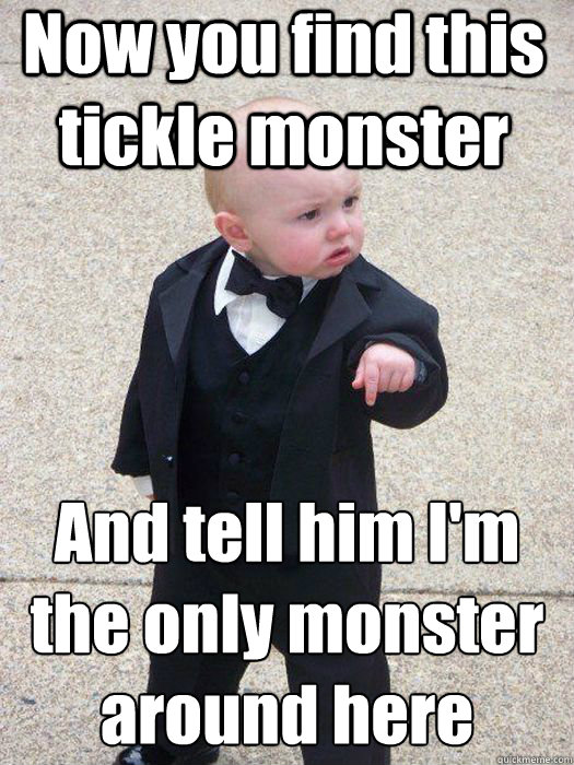 Now you find this tickle monster And tell him I'm the only monster around here   Baby Godfather