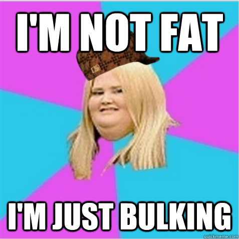 I'm not fat I'm just bulking  scumbag fat girl