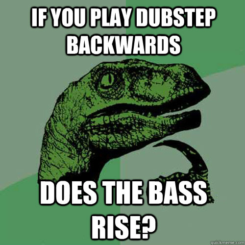 If you play dubstep backwards Does the bass rise?  Philosoraptor