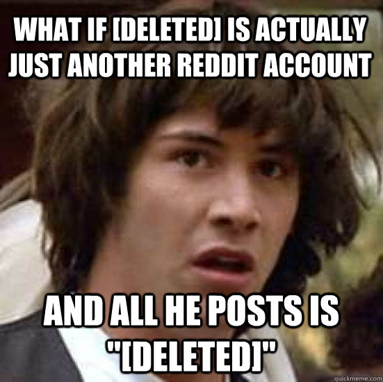 What if [deleted] is actually just another reddit account and all he posts is 