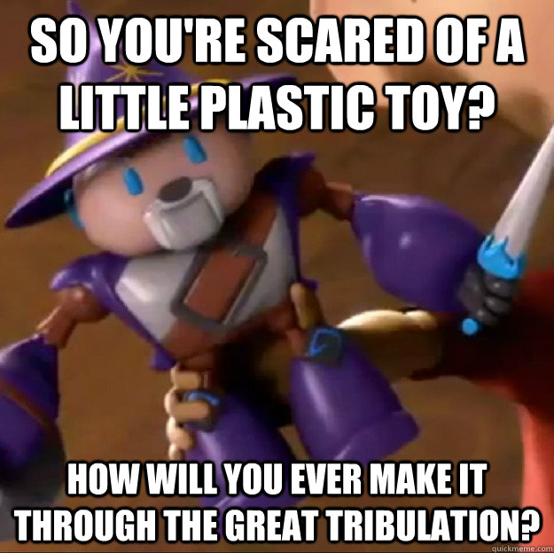 So you're scared of a little plastic toy? How will you ever make it through the great tribulation?  