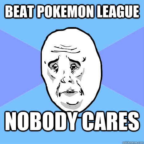 Beat Pokemon League Nobody cares - Beat Pokemon League Nobody cares  Okay Guy