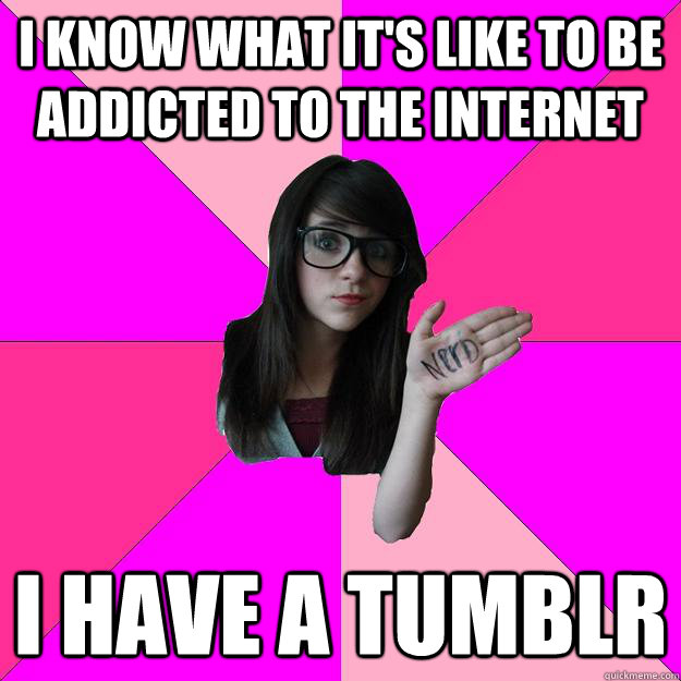 I know what it's like to be addicted to the internet I have a tumblr  Idiot Nerd Girl