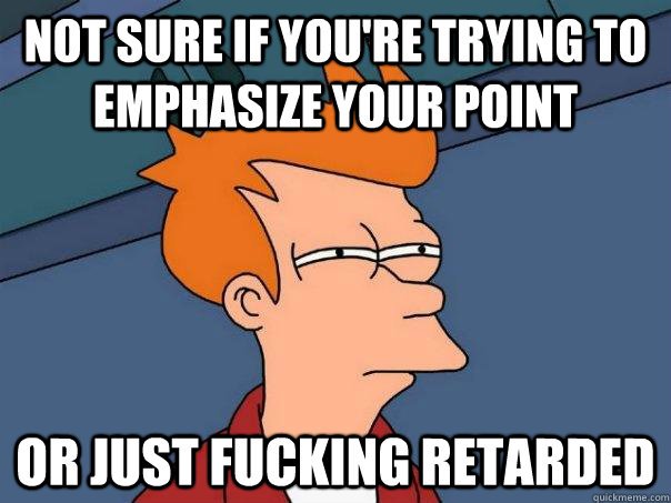 Not sure if you're trying to emphasize your point  or just fucking retarded  Futurama Fry