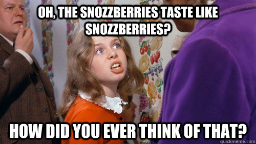 Oh, the snozzberries taste like snozzberries? How did you ever think of that?  