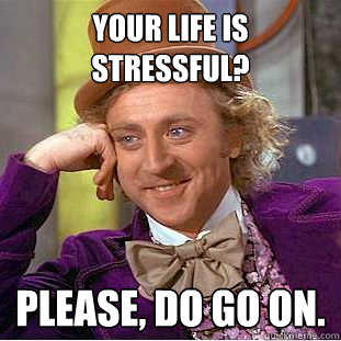 Your life is stressful? Please, do go on.  Creepy Wonka