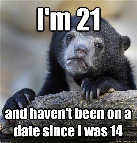 I'm 21 and haven't been on a date since I was 14  Confession Bear