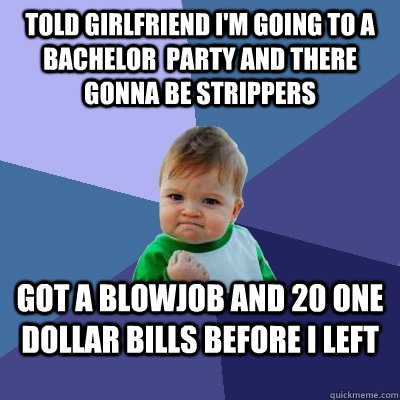 Told Girlfriend I'm going to a bachelor  party and there gonna be strippers Got a blowjob and 20 one dollar bills before I left  Success Kid