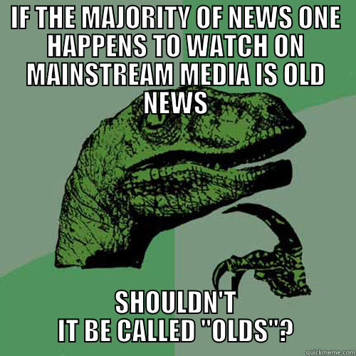 IF THE MAJORITY OF NEWS ONE HAPPENS TO WATCH ON MAINSTREAM MEDIA IS OLD NEWS SHOULDN'T IT BE CALLED 