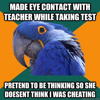 Made eye contact with teacher while taking test Pretend to be thinking so she doesent think i was cheating - Made eye contact with teacher while taking test Pretend to be thinking so she doesent think i was cheating  Paranoid Parrot