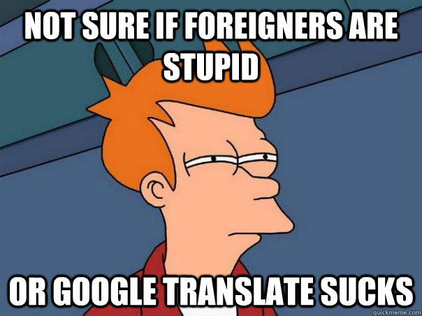 Not sure if foreigners are stupid  Or google translate sucks  Futurama Fry