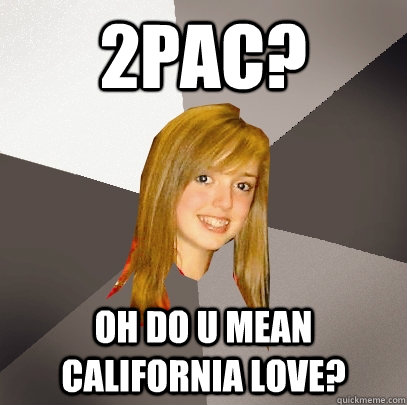 2pac? oh do u mean California love?   Musically Oblivious 8th Grader