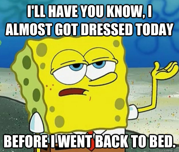 I'll have you know, I almost got dressed today before I went back to bed.  Tough Spongebob